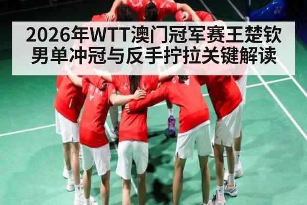 2026年WTT澳门冠军赛王楚钦男单冲冠与反手拧拉关键解读