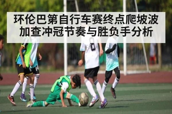 环伦巴第自行车赛终点爬坡波加查冲冠节奏与胜负手分析