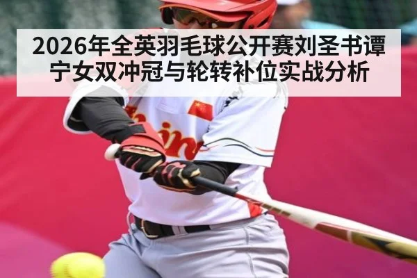 2026年全英羽毛球公开赛刘圣书谭宁女双冲冠与轮转补位实战分析