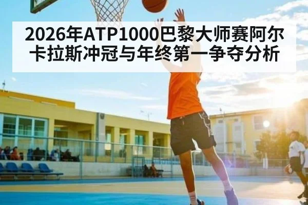 2026年ATP1000巴黎大师赛阿尔卡拉斯冲冠与年终第一争夺分析